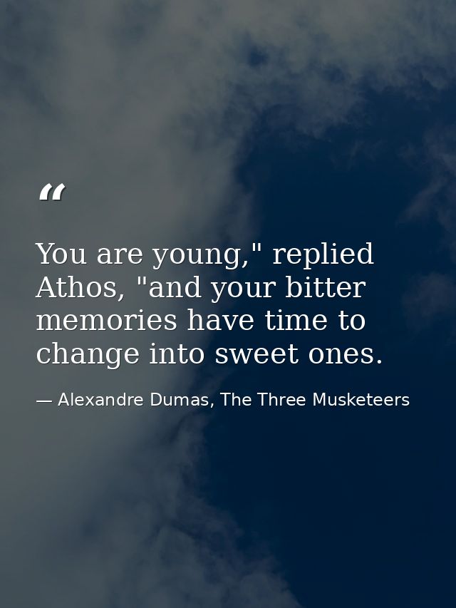 You are young," replied Athos, "and your bitter memories have time to change into sweet ones. — Alexandre Dumas, The Three Musketeers