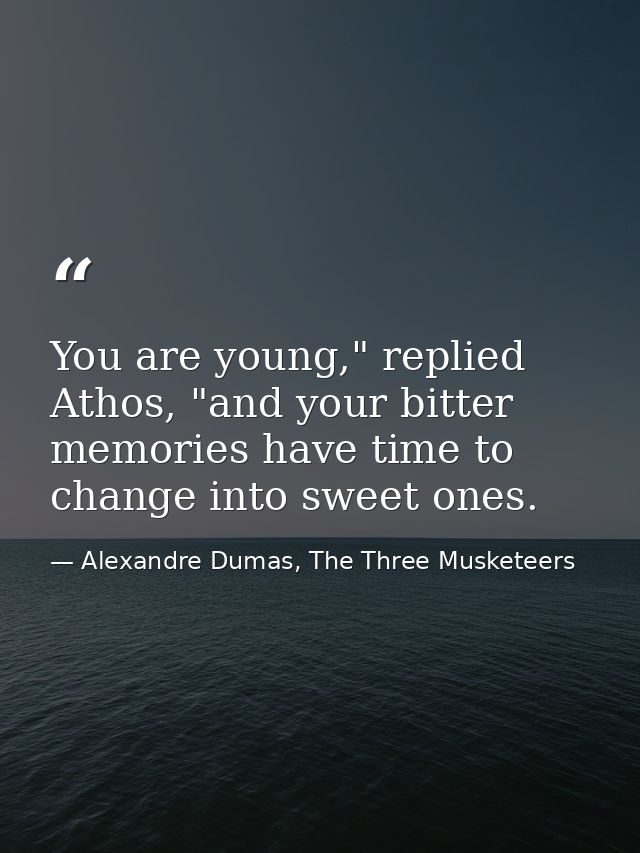 You are young," replied Athos, "and your bitter memories have time to change into sweet ones. — Alexandre Dumas, The Three Musketeers