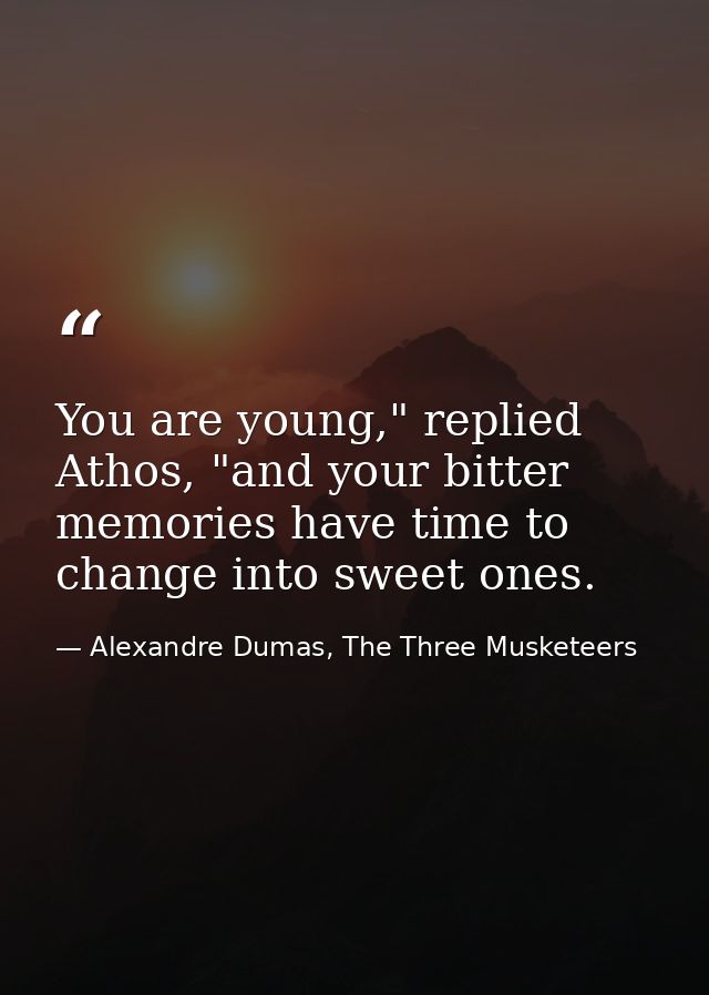You are young," replied Athos, "and your bitter memories have time to change into sweet ones. — Alexandre Dumas, The Three Musketeers