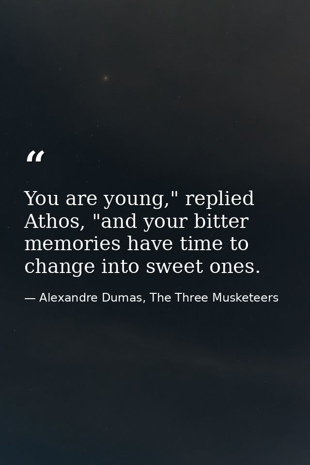 You are young," replied Athos, "and your bitter memories have time to change into sweet ones. — Alexandre Dumas, The Three Musketeers