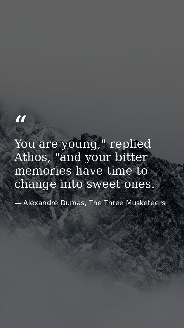 You are young," replied Athos, "and your bitter memories have time to change into sweet ones. — Alexandre Dumas, The Three Musketeers