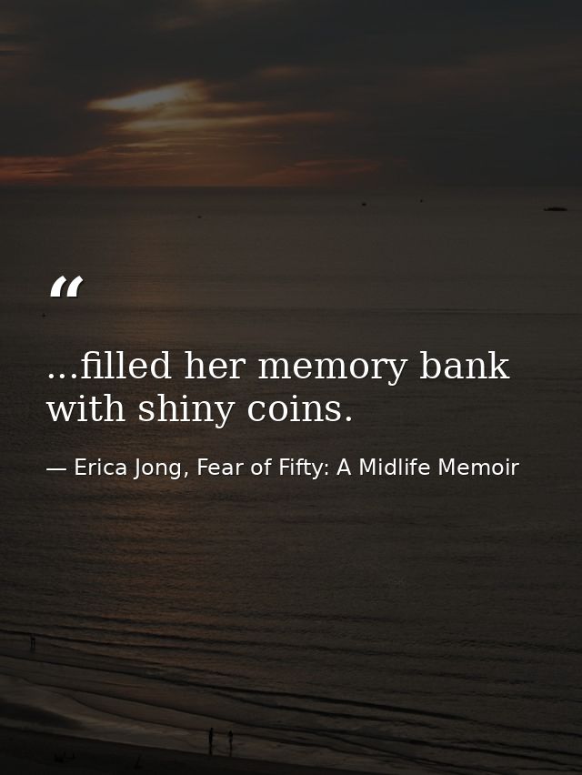 ...filled her memory bank with shiny coins. — Erica Jong, Fear of Fifty: A Midlife Memoir