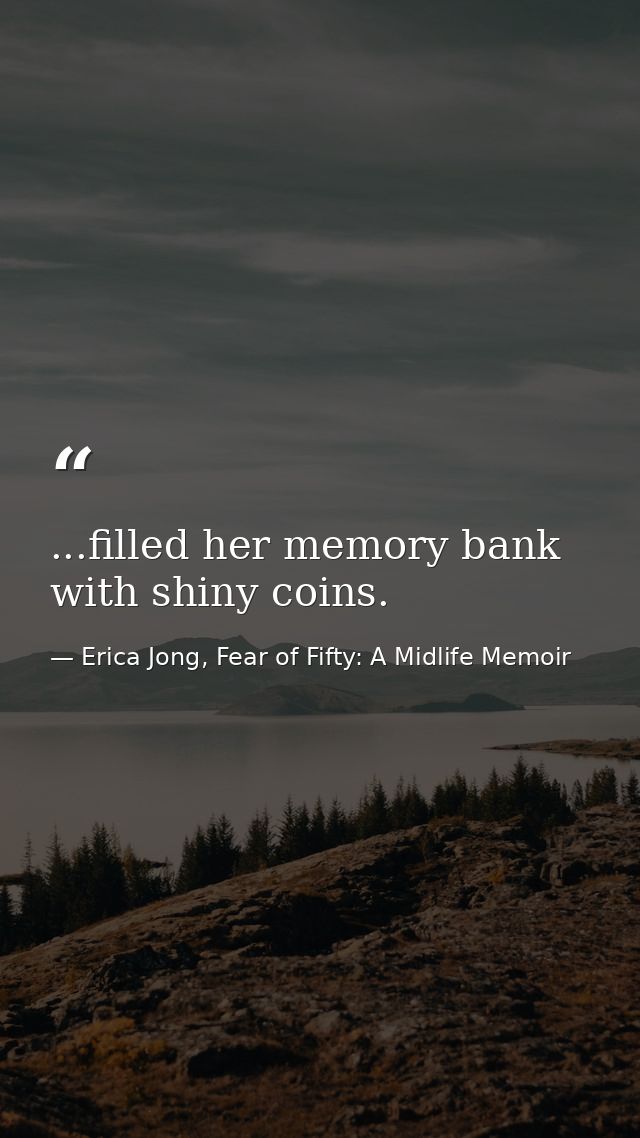 ...filled her memory bank with shiny coins. — Erica Jong, Fear of Fifty: A Midlife Memoir