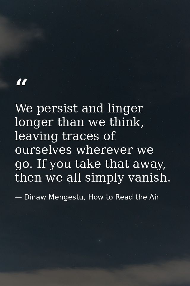 We persist and linger longer than we think, leaving traces of ourselves wherever we go. If you take that away, then we a — Dinaw Mengestu, How to Read the Air
