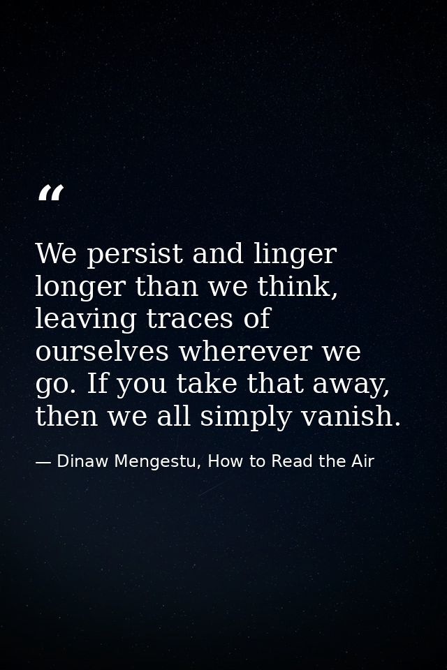 We persist and linger longer than we think, leaving traces of ourselves wherever we go. If you take that away, then we a — Dinaw Mengestu, How to Read the Air