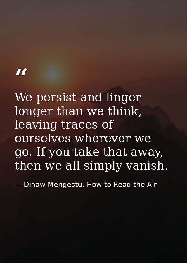 We persist and linger longer than we think, leaving traces of ourselves wherever we go. If you take that away, then we a — Dinaw Mengestu, How to Read the Air
