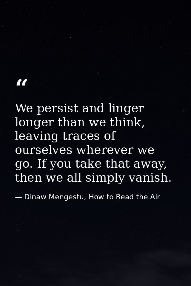 We persist and linger longer than we think, leaving traces of ourselves wherever we go. If you take that away, then we a — Dinaw Mengestu, How to Read the Air