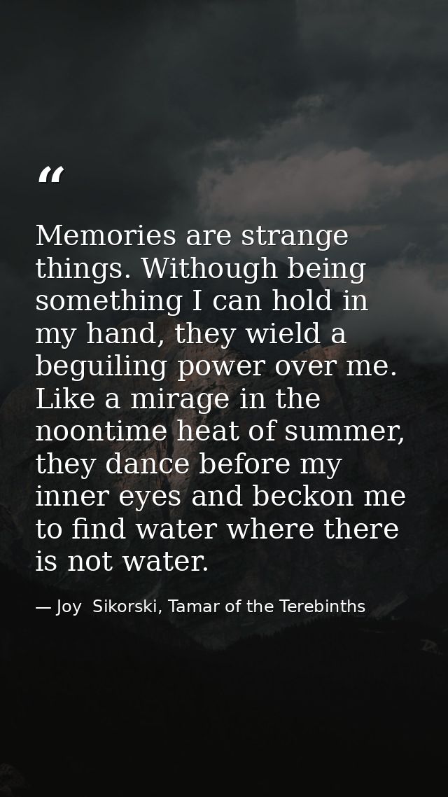 Memories are strange things. Withough being something I can hold in my hand, they wield a beguiling power over me. Like  — Joy  Sikorski, Tamar of the Terebinths