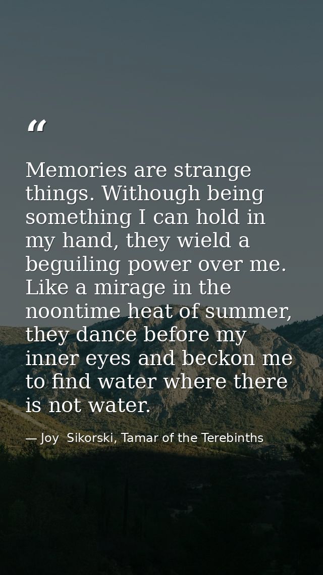 Memories are strange things. Withough being something I can hold in my hand, they wield a beguiling power over me. Like  — Joy  Sikorski, Tamar of the Terebinths