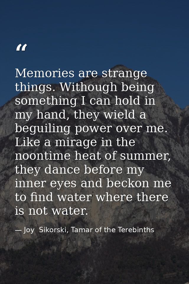 Memories are strange things. Withough being something I can hold in my hand, they wield a beguiling power over me. Like  — Joy  Sikorski, Tamar of the Terebinths