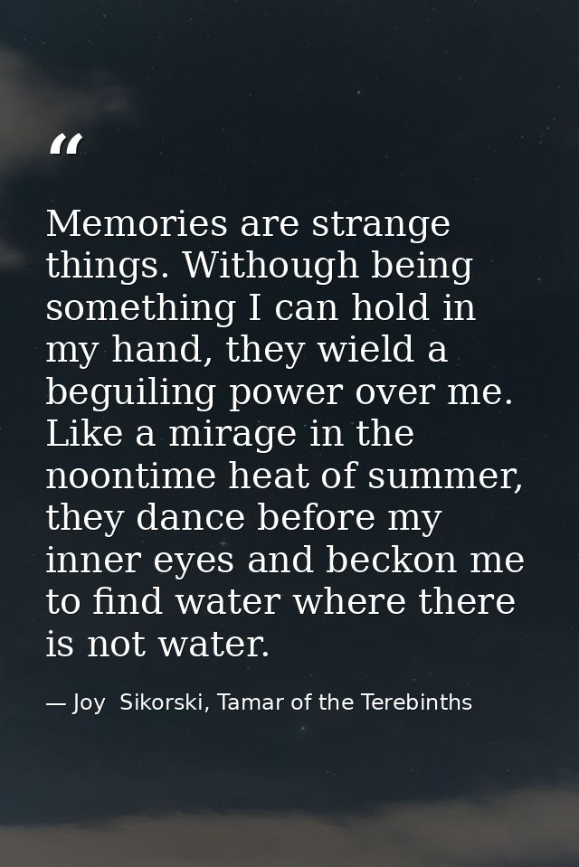 Memories are strange things. Withough being something I can hold in my hand, they wield a beguiling power over me. Like  — Joy  Sikorski, Tamar of the Terebinths