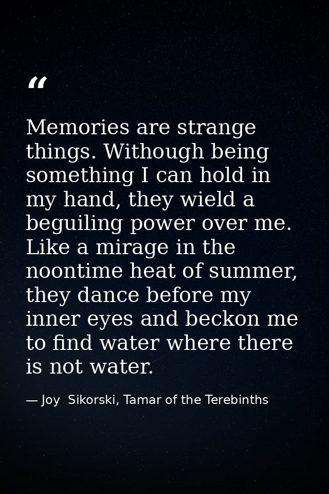 Memories are strange things. Withough being something I can hold in my hand, they wield a beguiling power over me. Like  — Joy  Sikorski, Tamar of the Terebinths