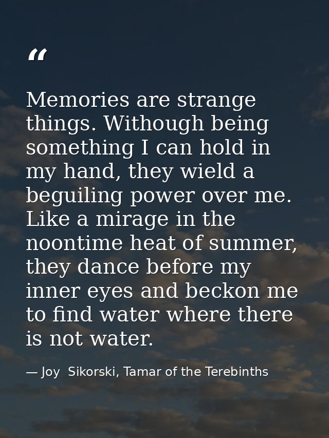 Memories are strange things. Withough being something I can hold in my hand, they wield a beguiling power over me. Like  — Joy  Sikorski, Tamar of the Terebinths