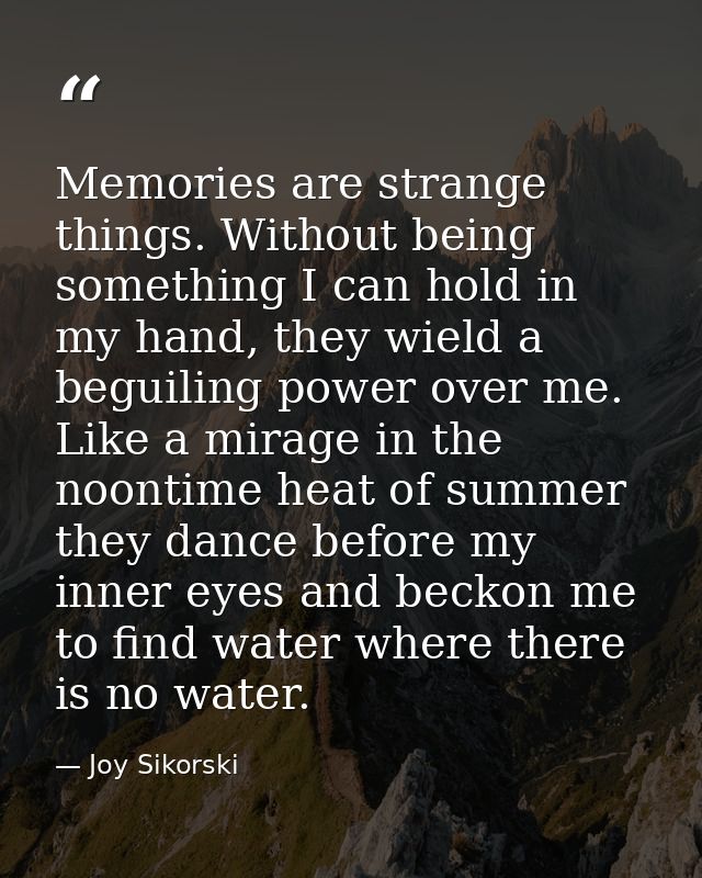 Memories are strange things. Without being something I can hold in my hand, they wield a beguiling power over me. Like a — Joy Sikorski