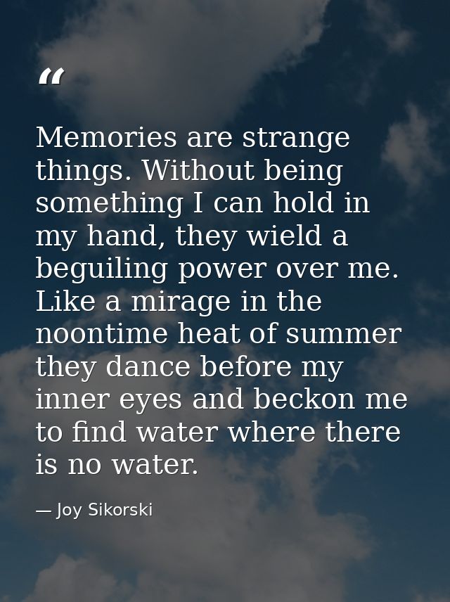Memories are strange things. Without being something I can hold in my hand, they wield a beguiling power over me. Like a — Joy Sikorski