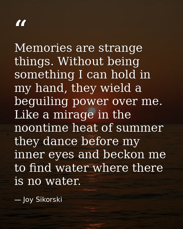 Memories are strange things. Without being something I can hold in my hand, they wield a beguiling power over me. Like a — Joy Sikorski