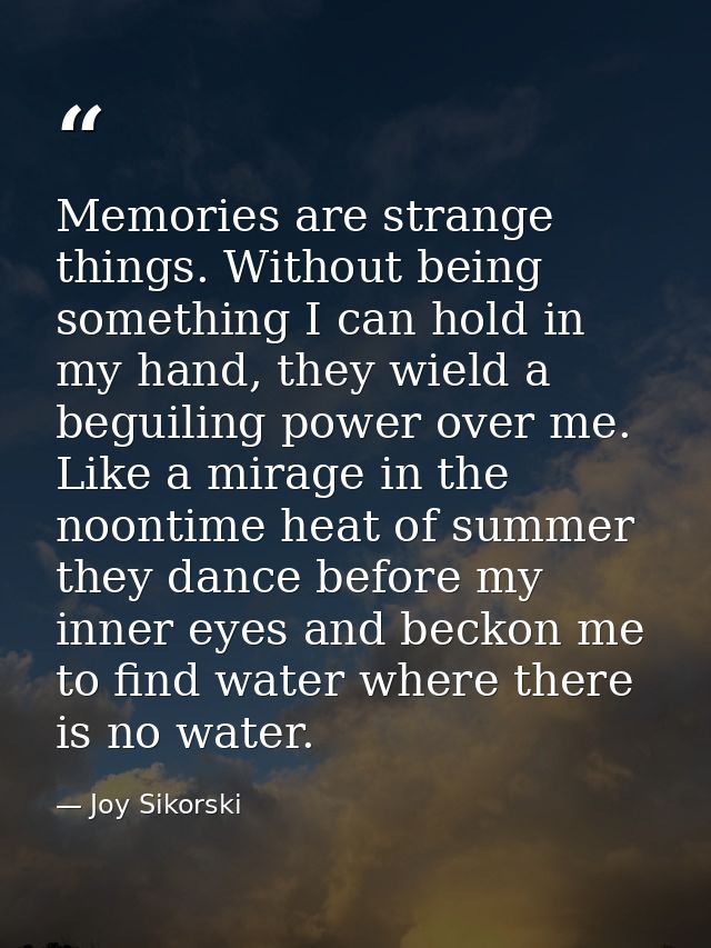 Memories are strange things. Without being something I can hold in my hand, they wield a beguiling power over me. Like a — Joy Sikorski
