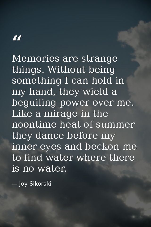 Memories are strange things. Without being something I can hold in my hand, they wield a beguiling power over me. Like a — Joy Sikorski