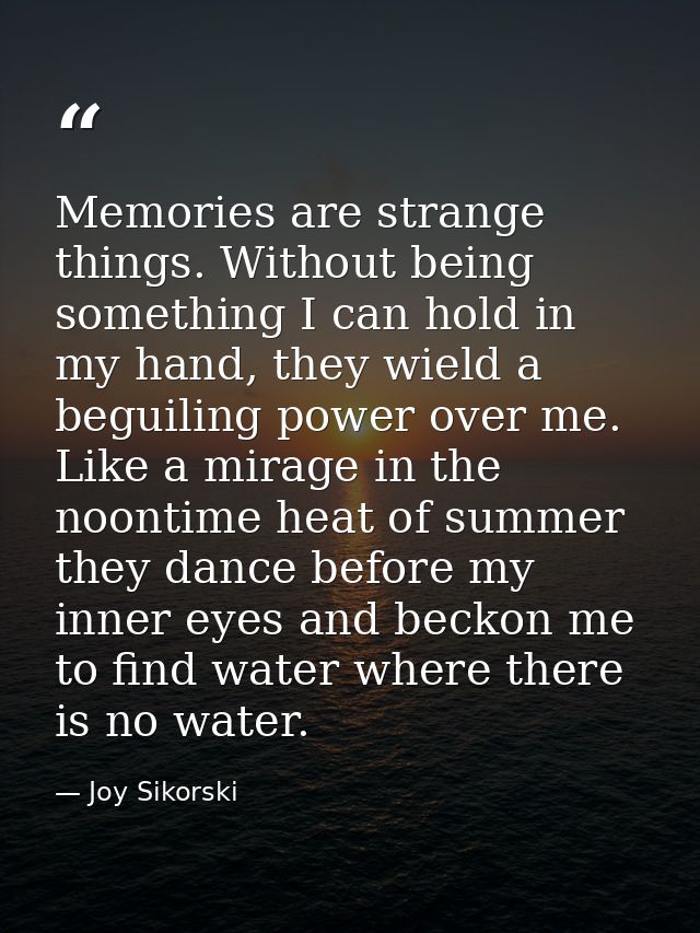 Memories are strange things. Without being something I can hold in my hand, they wield a beguiling power over me. Like a — Joy Sikorski