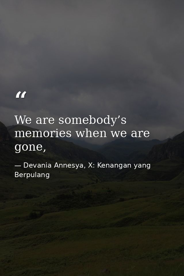 We are somebody’s memories when we are gone, — Devania Annesya, X: Kenangan yang Berpulang