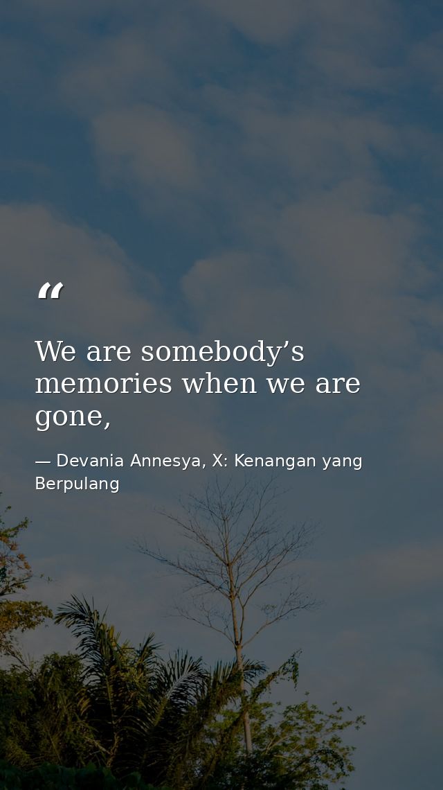 We are somebody’s memories when we are gone, — Devania Annesya, X: Kenangan yang Berpulang