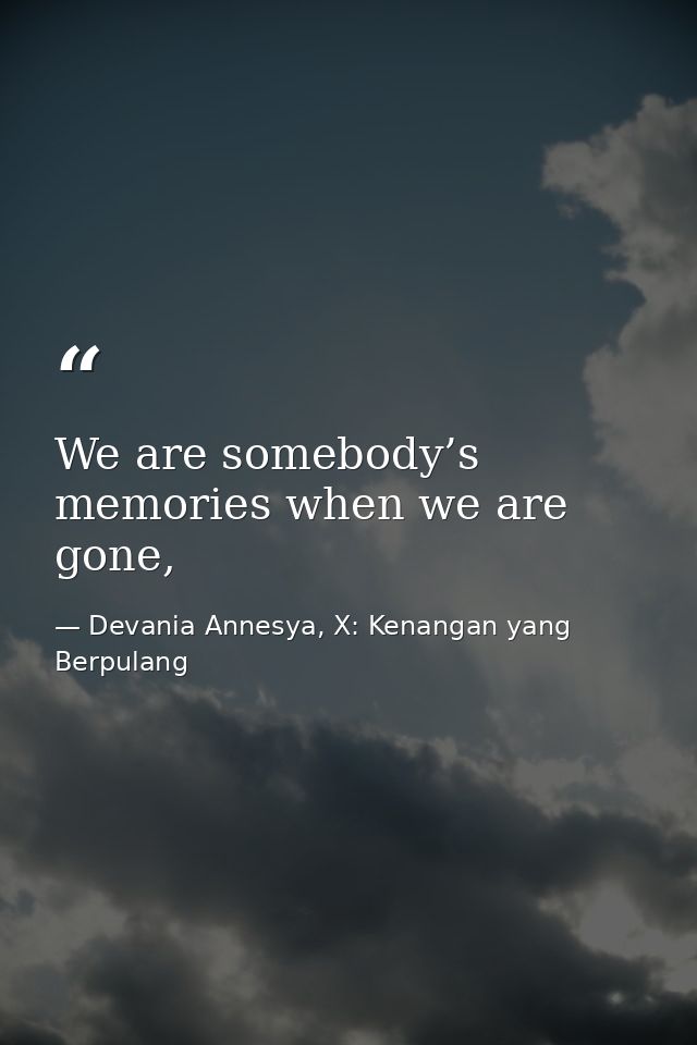 We are somebody’s memories when we are gone, — Devania Annesya, X: Kenangan yang Berpulang