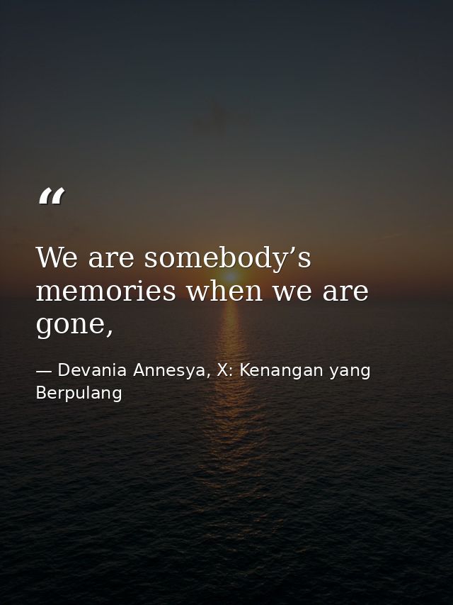 We are somebody’s memories when we are gone, — Devania Annesya, X: Kenangan yang Berpulang