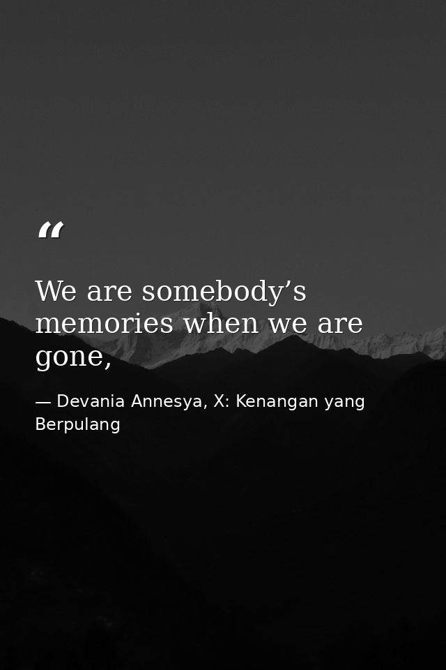 We are somebody’s memories when we are gone, — Devania Annesya, X: Kenangan yang Berpulang