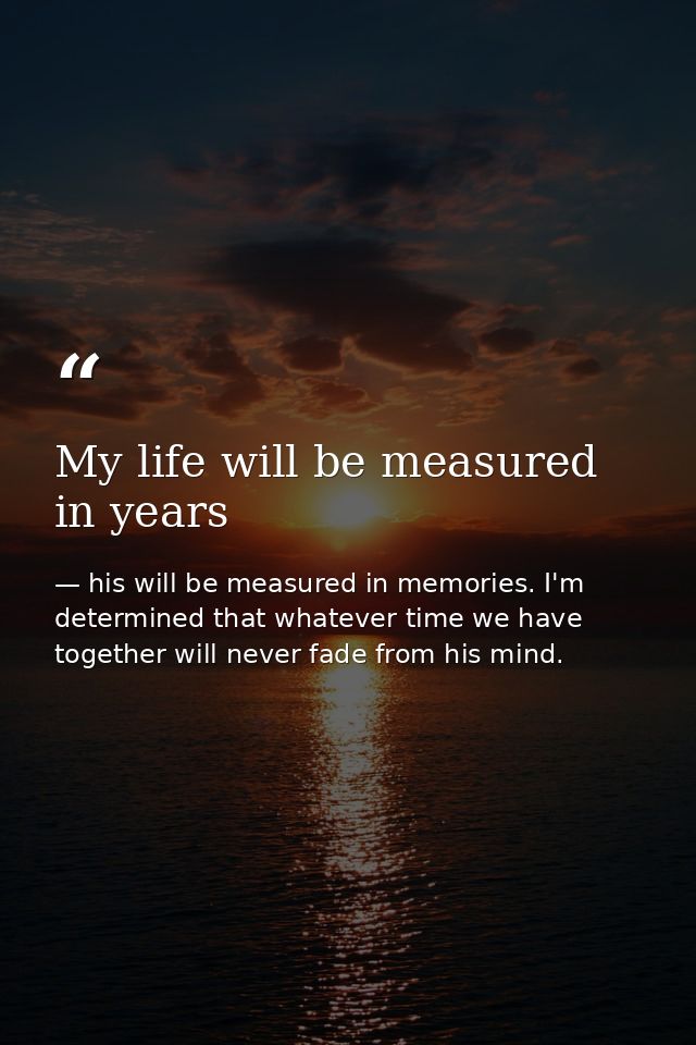 My life will be measured in years — his will be measured in memories. I'm determined that whatever time we have together will never fade from his mind.