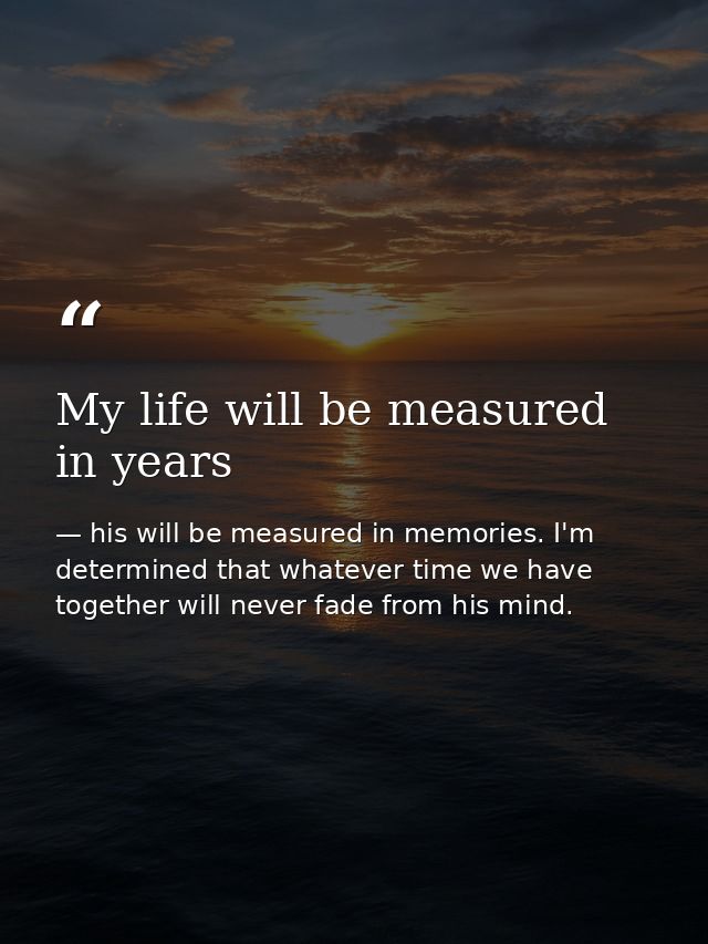 My life will be measured in years — his will be measured in memories. I'm determined that whatever time we have together will never fade from his mind.