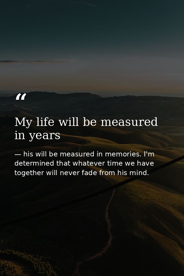 My life will be measured in years — his will be measured in memories. I'm determined that whatever time we have together will never fade from his mind.