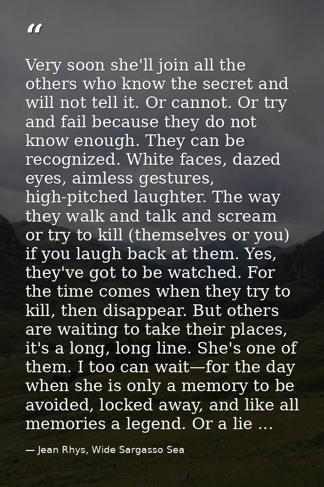 Very soon she'll join all the others who know the secret and will not tell it. Or cannot. Or try and fail because they d — Jean Rhys, Wide Sargasso Sea