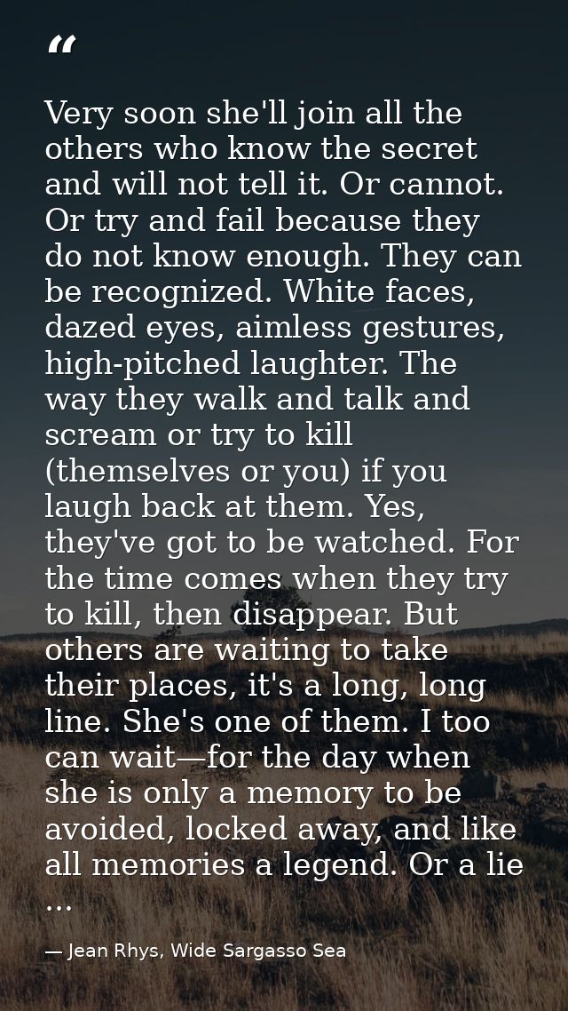 Very soon she'll join all the others who know the secret and will not tell it. Or cannot. Or try and fail because they d — Jean Rhys, Wide Sargasso Sea