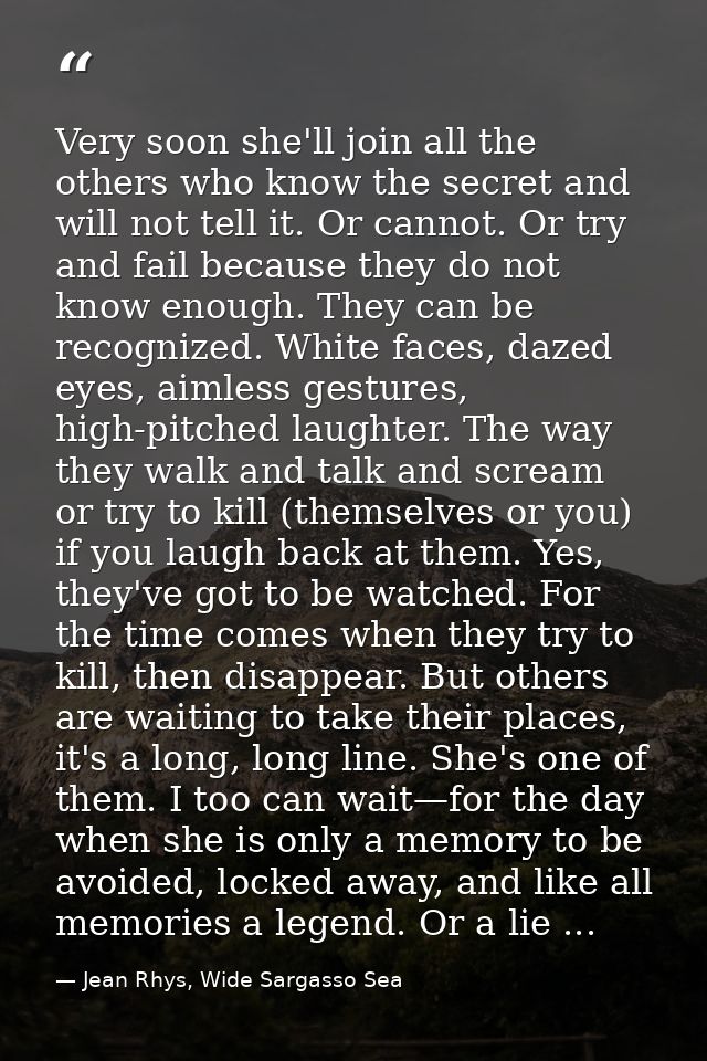Very soon she'll join all the others who know the secret and will not tell it. Or cannot. Or try and fail because they d — Jean Rhys, Wide Sargasso Sea
