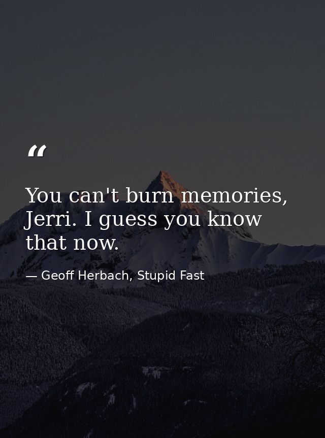 You can't burn memories, Jerri. I guess you know that now. — Geoff Herbach, Stupid Fast