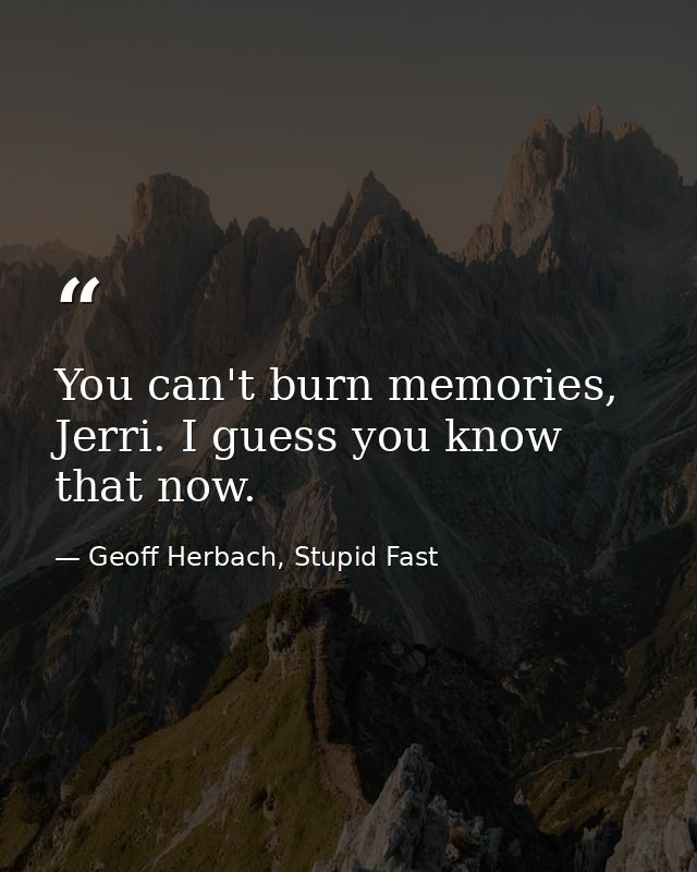 You can't burn memories, Jerri. I guess you know that now. — Geoff Herbach, Stupid Fast