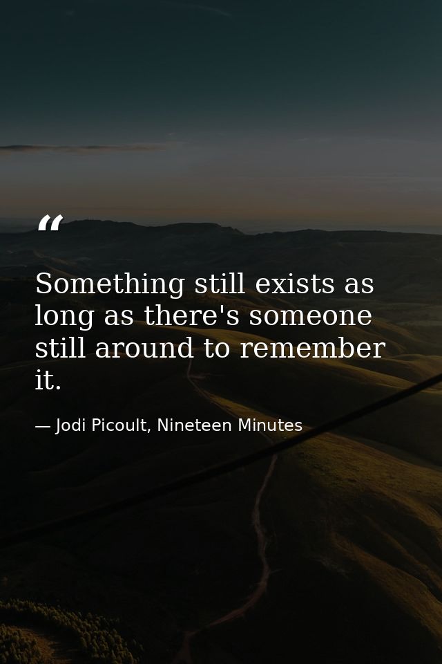 Something still exists as long as there's someone still around to remember it. — Jodi Picoult, Nineteen Minutes