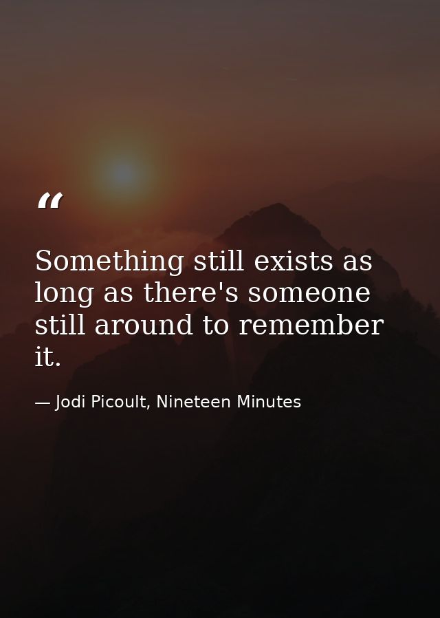 Something still exists as long as there's someone still around to remember it. — Jodi Picoult, Nineteen Minutes