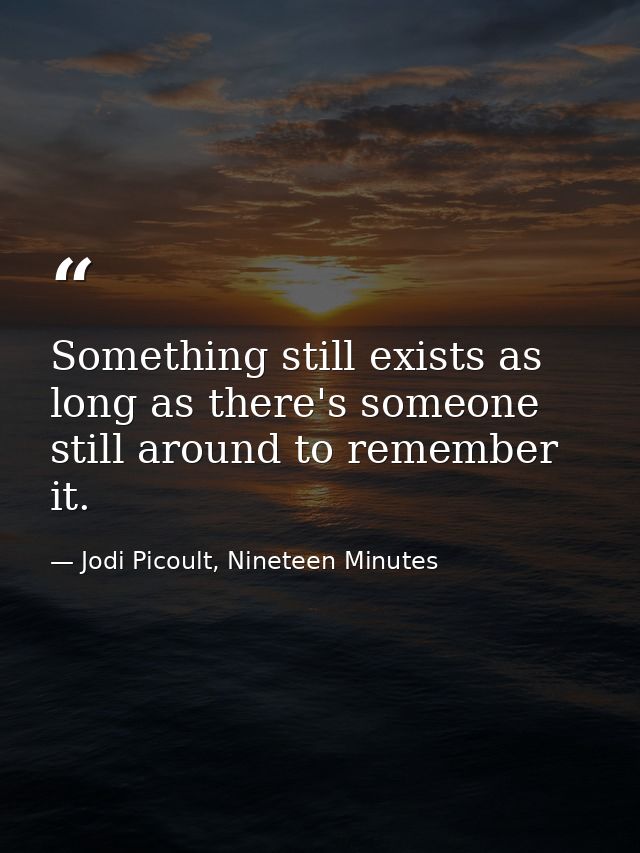 Something still exists as long as there's someone still around to remember it. — Jodi Picoult, Nineteen Minutes