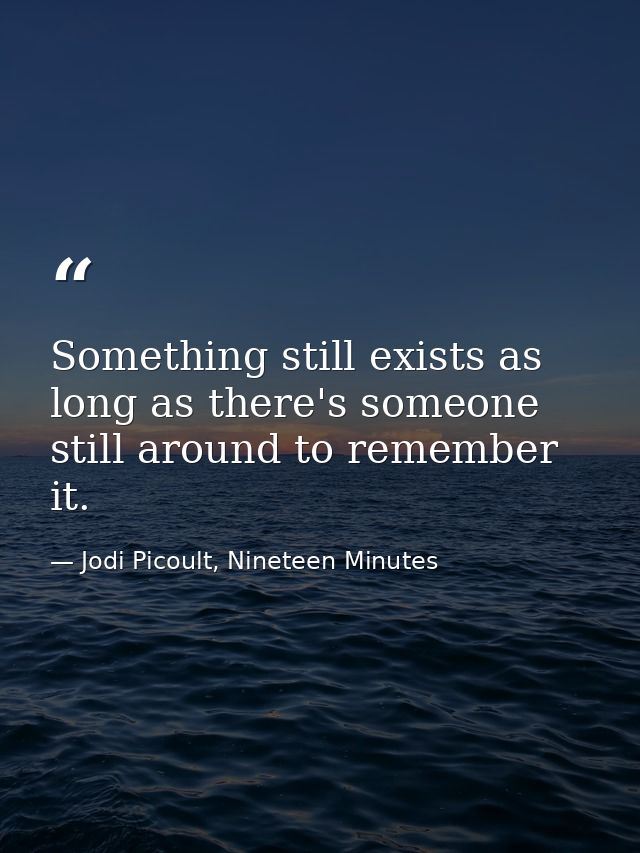 Something still exists as long as there's someone still around to remember it. — Jodi Picoult, Nineteen Minutes