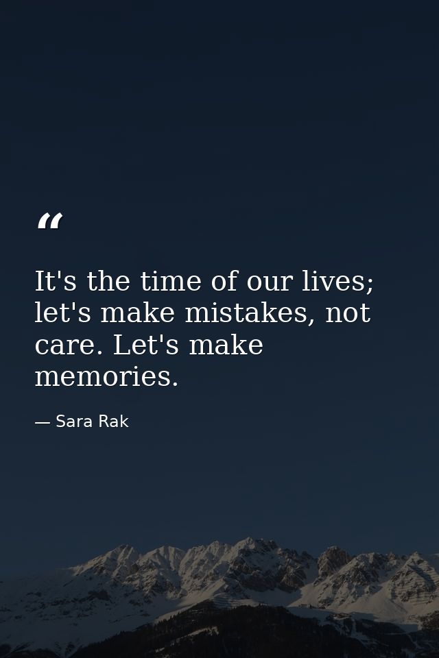 It's the time of our lives; let's make mistakes, not care. Let's make memories. — Sara Rak
