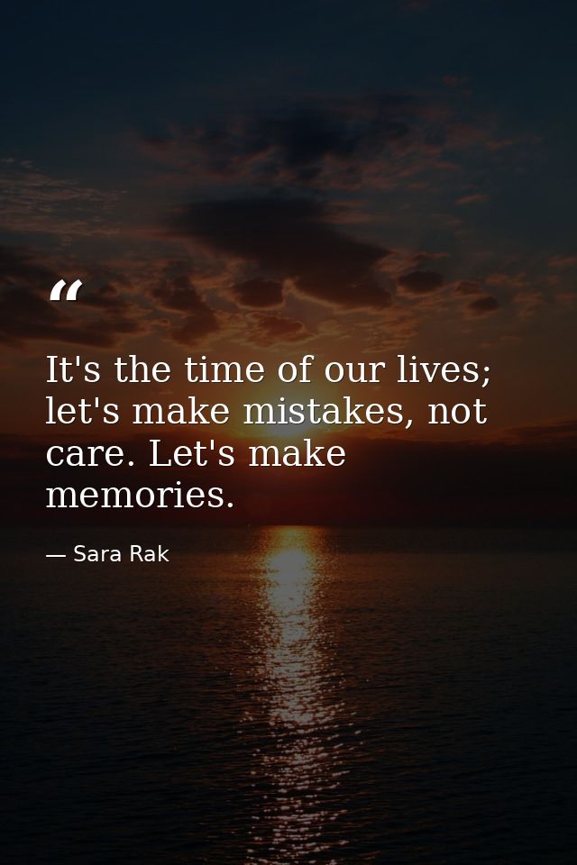 It's the time of our lives; let's make mistakes, not care. Let's make memories. — Sara Rak