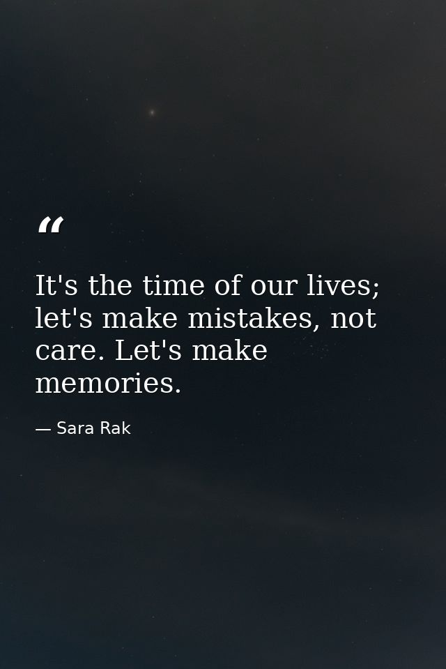 It's the time of our lives; let's make mistakes, not care. Let's make memories. — Sara Rak