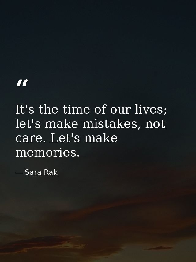 It's the time of our lives; let's make mistakes, not care. Let's make memories. — Sara Rak