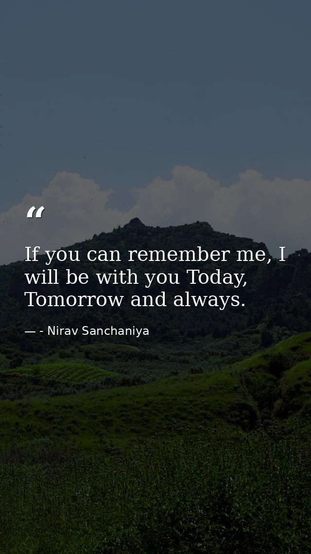If you can remember me, I will be with you Today, Tomorrow and always. — - Nirav Sanchaniya