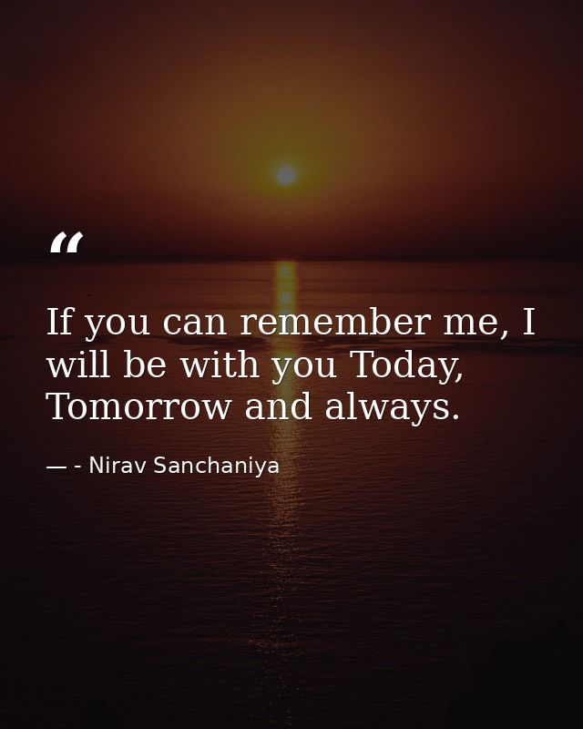 If you can remember me, I will be with you Today, Tomorrow and always. — - Nirav Sanchaniya