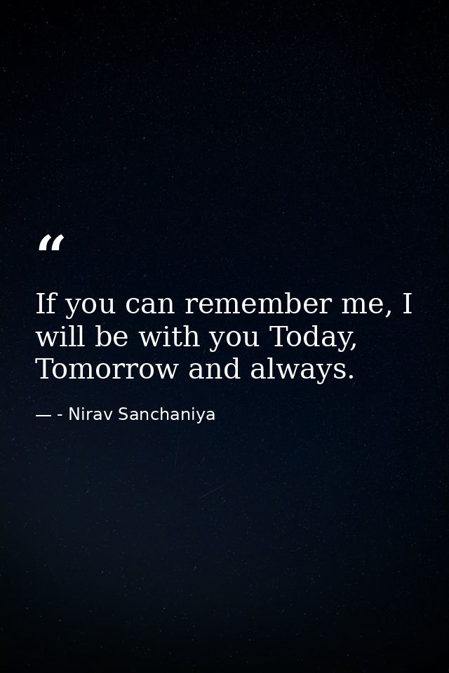 If you can remember me, I will be with you Today, Tomorrow and always. — - Nirav Sanchaniya