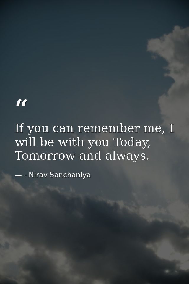If you can remember me, I will be with you Today, Tomorrow and always. — - Nirav Sanchaniya