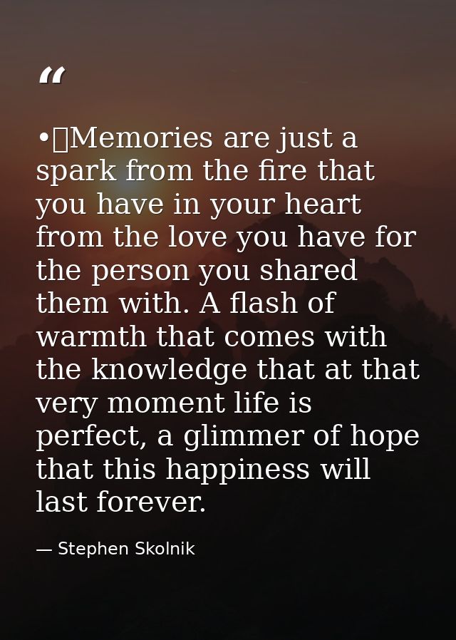 •	Memories are just a spark from the fire that you have in your heart from the love you have for the person you shared t — Stephen Skolnik