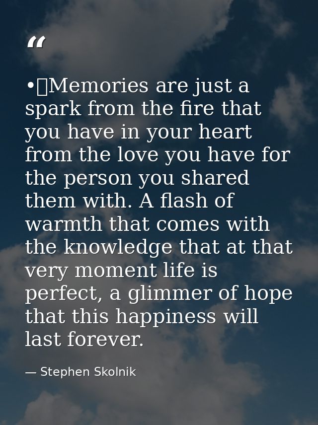 •	Memories are just a spark from the fire that you have in your heart from the love you have for the person you shared t — Stephen Skolnik